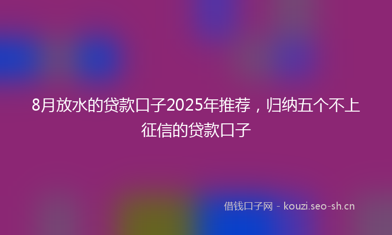 8月放水的贷款口子2025年推荐，归纳五个不上征信的贷款口子