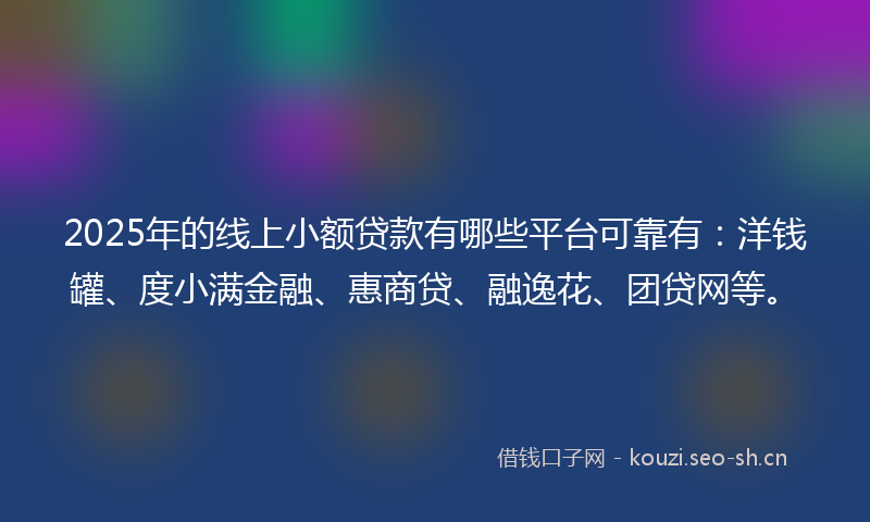 2025年的线上小额贷款有哪些平台可靠有：洋钱罐、度小满金融、惠商贷、融逸花、团贷网等。