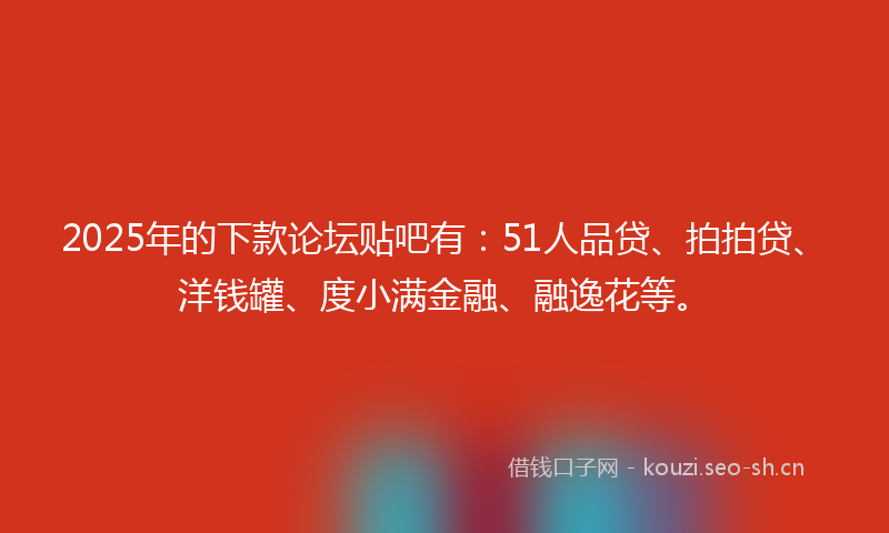2025年的下款论坛贴吧有:51人品贷、拍拍贷、洋钱罐、度小满金融、融逸花等。