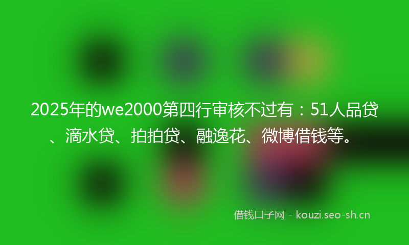 2025年的we2000第四行审核不过有:51人品贷、滴水贷、拍拍贷、融逸花、微博借钱等。