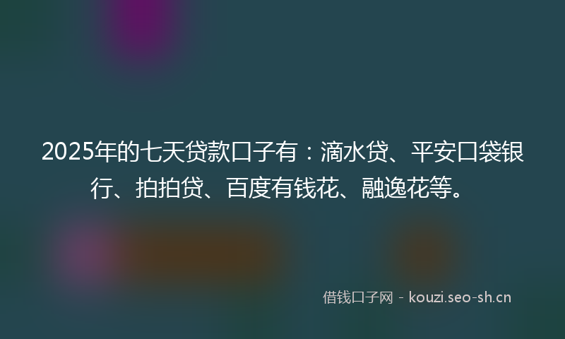 2025年的七天贷款口子有：滴水贷、平安口袋银行、拍拍贷、百度有钱花、融逸花等。