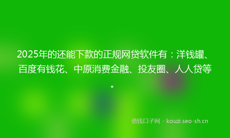 2025年的还能下款的正规网贷软件有：洋钱罐、百度有钱花、中原消费金融、投友圈、人人贷等。