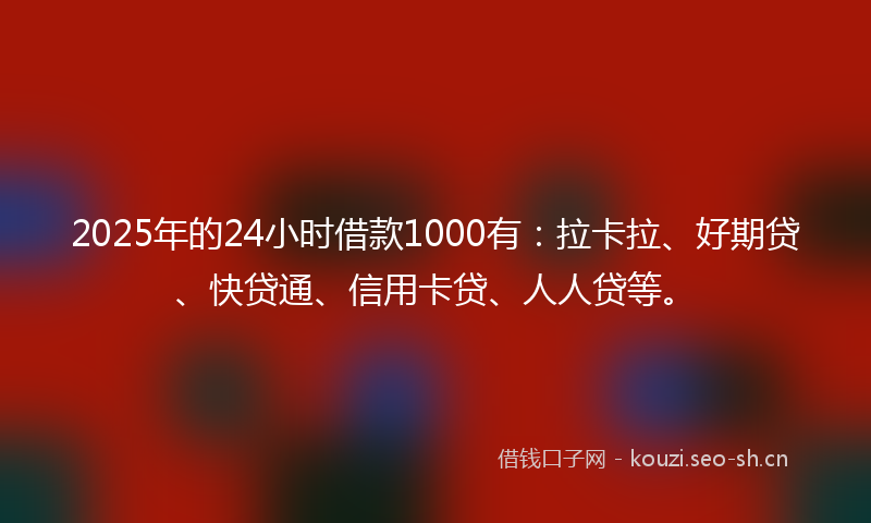2025年的24小时借款1000有：拉卡拉、好期贷、快贷通、信用卡贷、人人贷等。