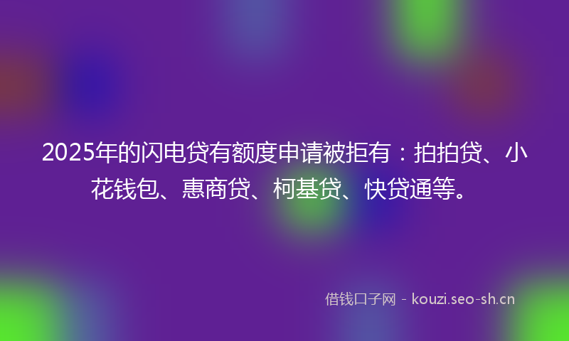2025年的闪电贷有额度申请被拒有：拍拍贷、小花钱包、惠商贷、柯基贷、快贷通等。