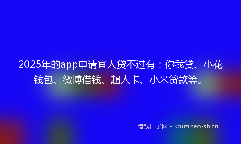 2025年的app申请宜人贷不过有:你我贷、小花钱包、微博借钱、超人卡、小米贷款等。