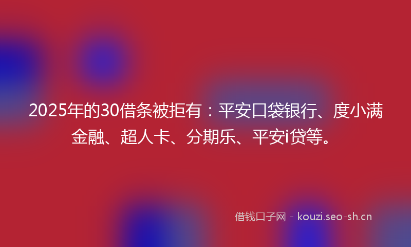 2025年的30借条被拒有：平安口袋银行、度小满金融、超人卡、分期乐、平安i贷等。