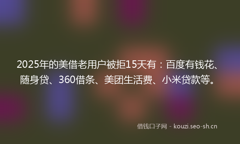 2025年的美借老用户被拒15天有:百度有钱花、随身贷、360借条、美团生活费、小米贷款等。