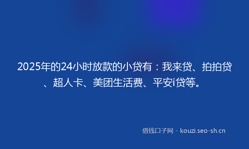 2025年的24小时放款的小贷有：我来贷、拍拍贷、超人卡、美团生活费、平安i贷等。