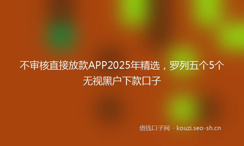 不审核直接放款APP2025年精选，罗列五个5个无视黑户下款口子