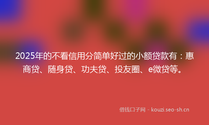 2025年的不看信用分简单好过的小额贷款有:惠商贷、随身贷、功夫贷、投友圈、e微贷等。