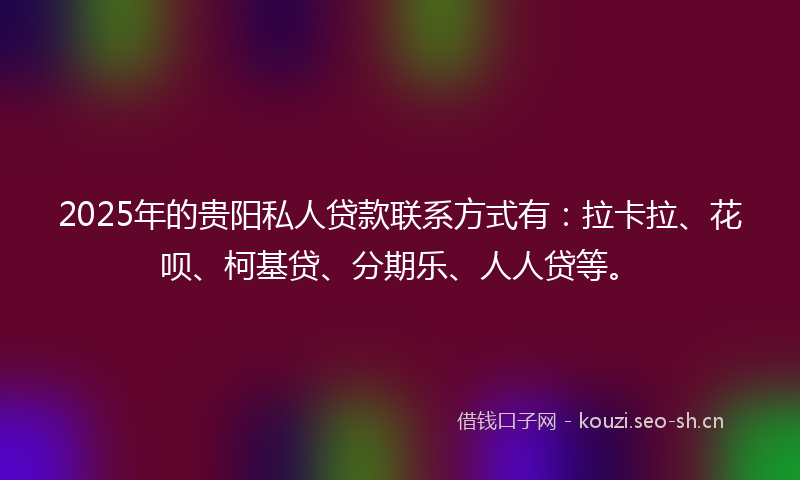 2025年的贵阳私人贷款联系方式有：拉卡拉、花呗、柯基贷、分期乐、人人贷等。