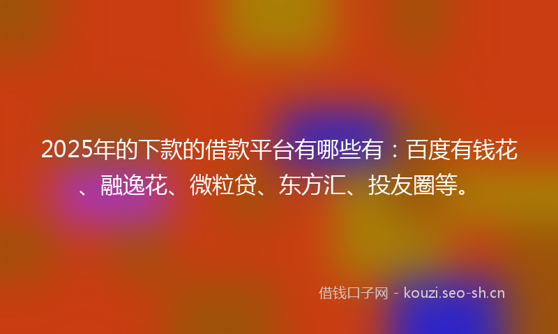2025年的下款的借款平台有哪些有：百度有钱花、融逸花、微粒贷、东方汇、投友圈等。