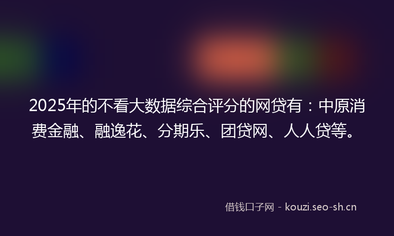 2025年的不看大数据综合评分的网贷有：中原消费金融、融逸花、分期乐、团贷网、人人贷等。