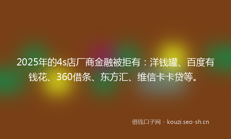 2025年的4s店厂商金融被拒有：洋钱罐、百度有钱花、360借条、东方汇、维信卡卡贷等。