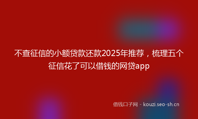 不查征信的小额贷款还款2025年推荐，梳理五个征信花了可以借钱的网贷app