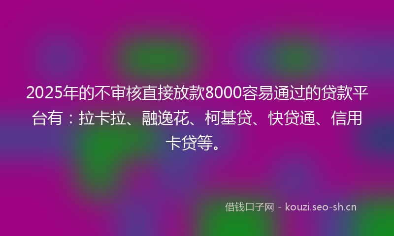 2025年的不审核直接放款8000容易通过的贷款平台有：拉卡拉、融逸花、柯基贷、快贷通、信用卡贷等。