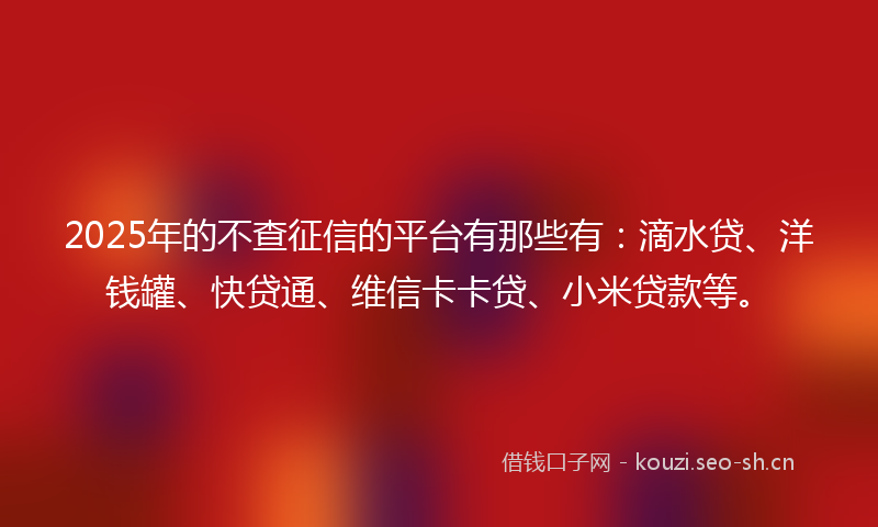 2025年的不查征信的平台有那些有：滴水贷、洋钱罐、快贷通、维信卡卡贷、小米贷款等。