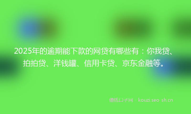 2025年的逾期能下款的网贷有哪些有：你我贷、拍拍贷、洋钱罐、信用卡贷、京东金融等。