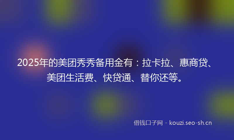 2025年的美团秀秀备用金有：拉卡拉、惠商贷、美团生活费、快贷通、替你还等。
