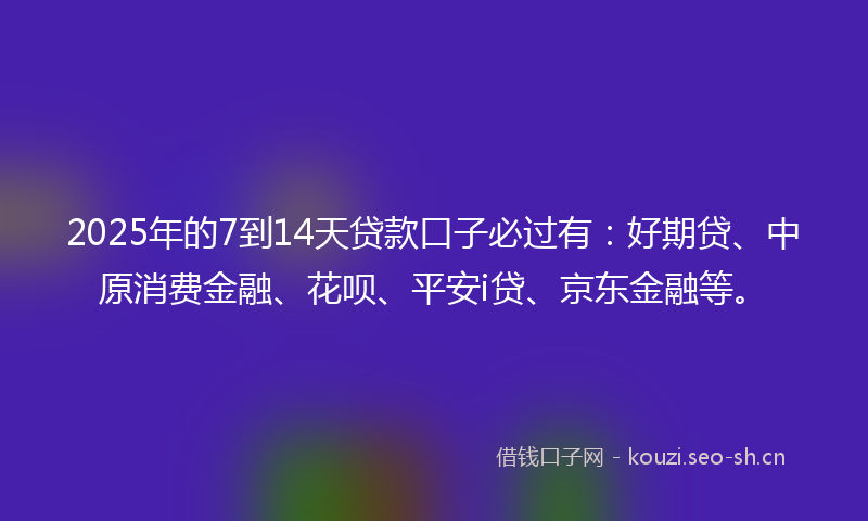 2025年的7到14天贷款口子必过有：好期贷、中原消费金融、花呗、平安i贷、京东金融等。