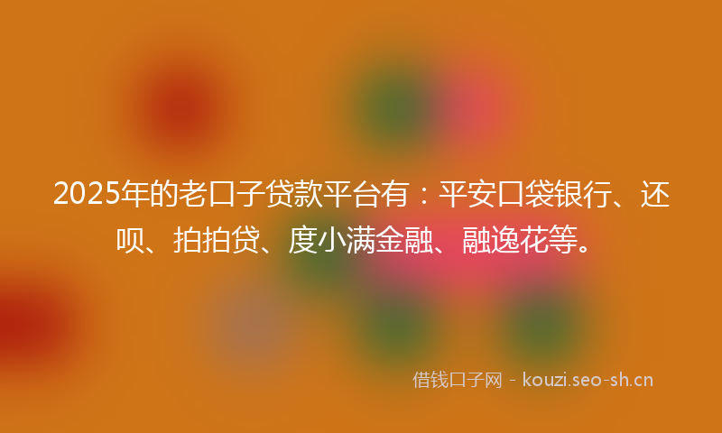 2025年的老口子贷款平台有：平安口袋银行、还呗、拍拍贷、度小满金融、融逸花等。