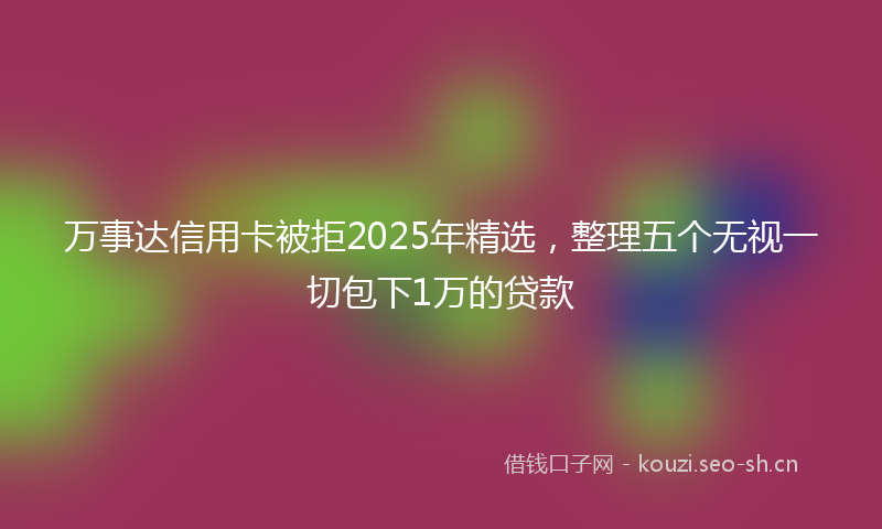 万事达信用卡被拒2025年精选，整理五个无视一切包下1万的贷款