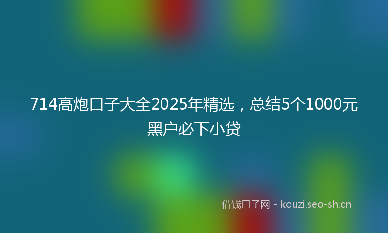 714高炮口子大全2025年精选，总结5个1000元黑户必下小贷