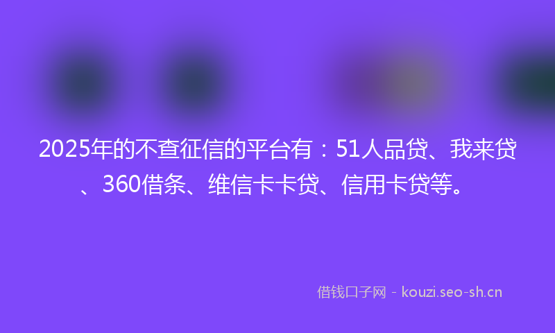 2025年的不查征信的平台有:51人品贷、我来贷、360借条、维信卡卡贷、信用卡贷等。