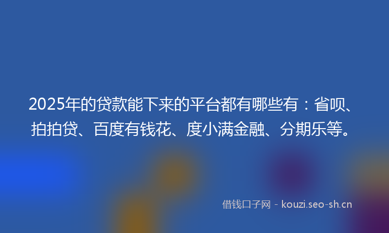 2025年的贷款能下来的平台都有哪些有：省呗、拍拍贷、百度有钱花、度小满金融、分期乐等。