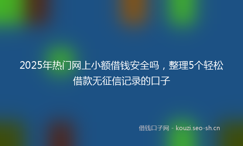 2025年热门网上小额借钱安全吗，整理5个轻松借款无征信记录的口子