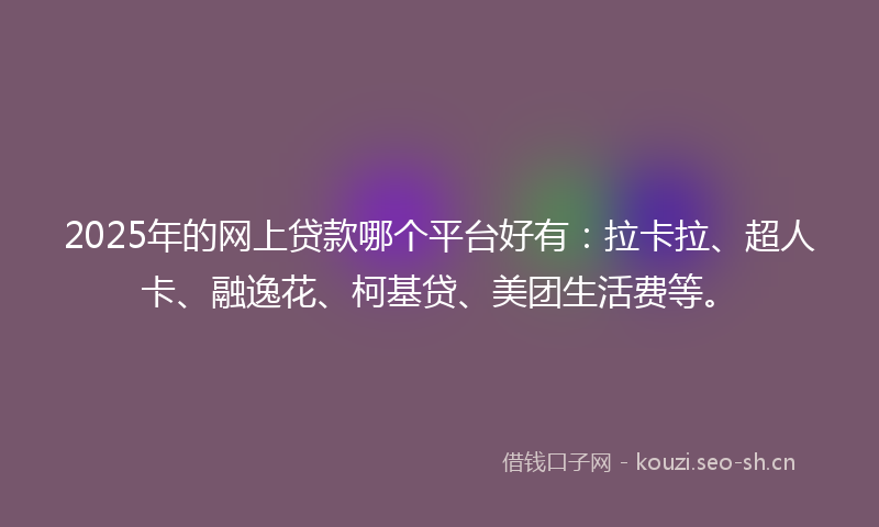 2025年的网上贷款哪个平台好有：拉卡拉、超人卡、融逸花、柯基贷、美团生活费等。
