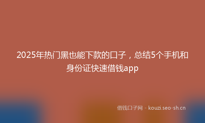 2025年热门黑也能下款的口子，总结5个手机和身份证快速借钱app