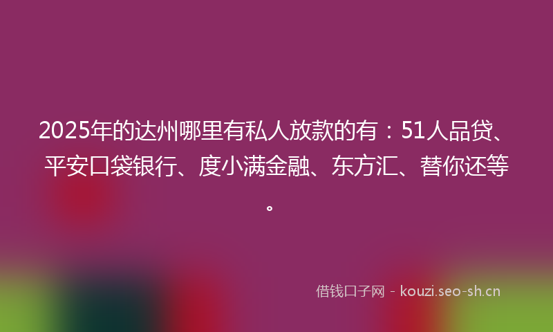 2025年的达州哪里有私人放款的有：51人品贷、平安口袋银行、度小满金融、东方汇、替你还等。