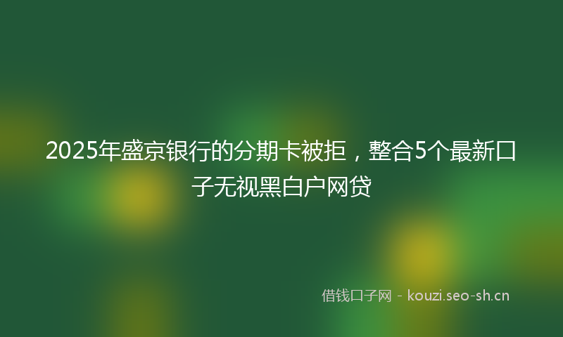 2025年盛京银行的分期卡被拒，整合5个最新口子无视黑白户网贷