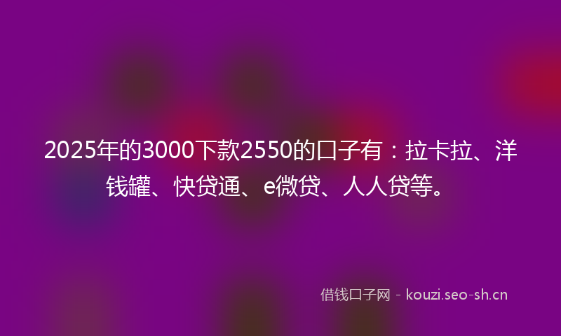 2025年的3000下款2550的口子有：拉卡拉、洋钱罐、快贷通、e微贷、人人贷等。