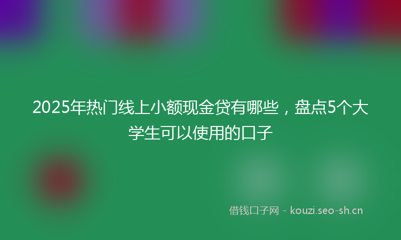 2025年热门线上小额现金贷有哪些，盘点5个大学生可以使用的口子
