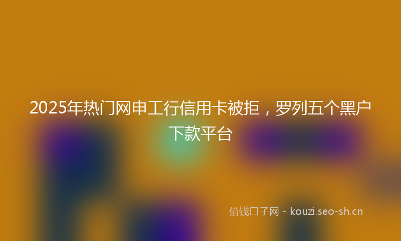 2025年热门网申工行信用卡被拒，罗列五个黑户下款平台