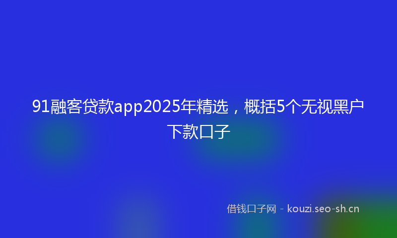 91融客贷款app2025年精选，概括5个无视黑户下款口子