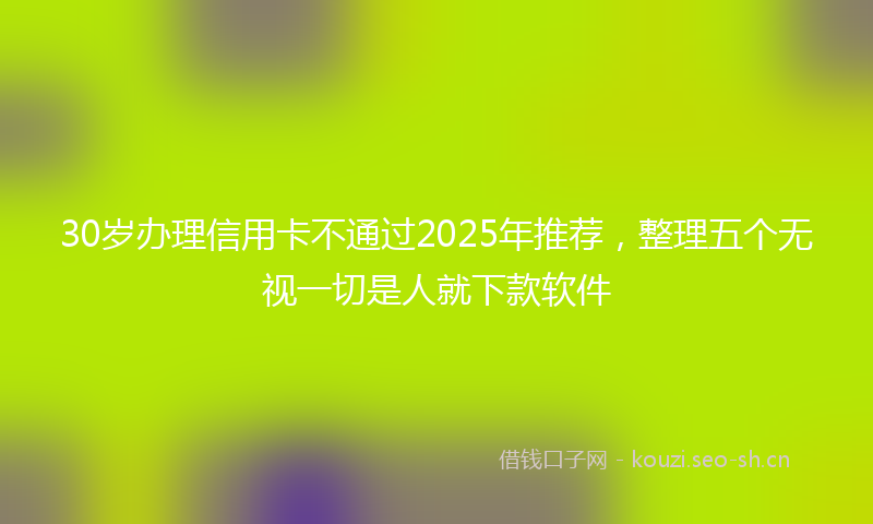 30岁办理信用卡不通过2025年推荐，整理五个无视一切是人就下款软件