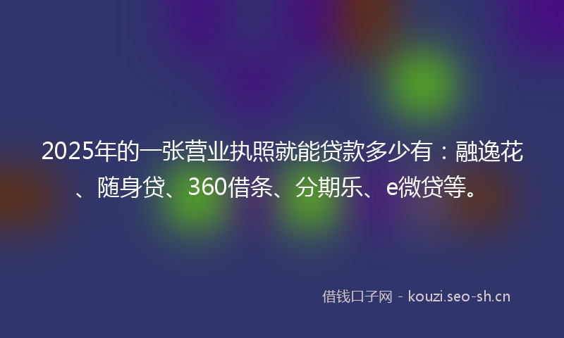 2025年的一张营业执照就能贷款多少有：融逸花、随身贷、360借条、分期乐、e微贷等。