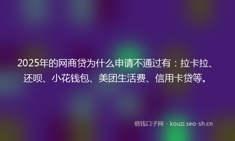 2025年的网商贷为什么申请不通过有：拉卡拉、还呗、小花钱包、美团生活费、信用卡贷等。