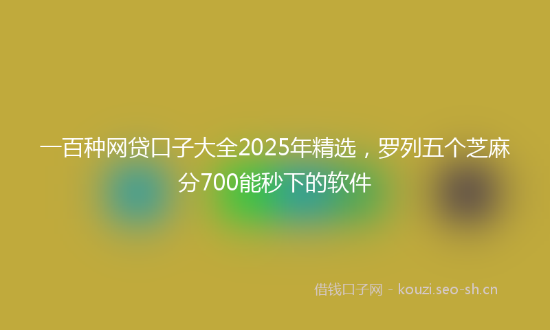 一百种网贷口子大全2025年精选,罗列五个芝麻分700能秒下的软件