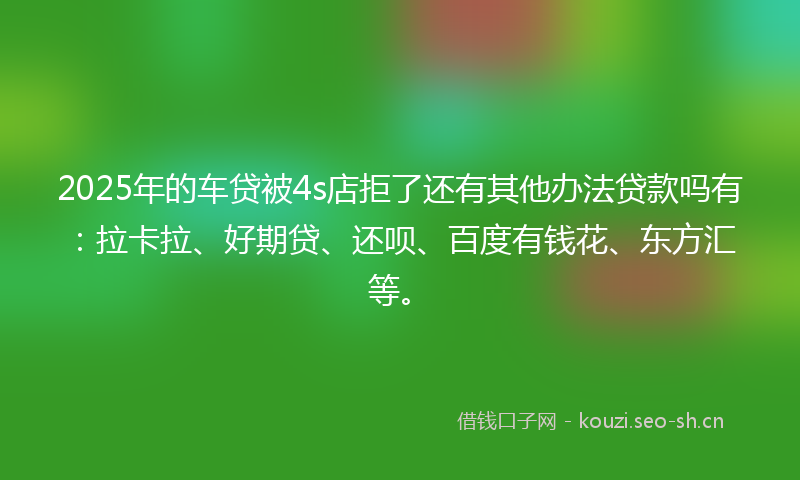 2025年的车贷被4s店拒了还有其他办法贷款吗有：拉卡拉、好期贷、还呗、百度有钱花、东方汇等。