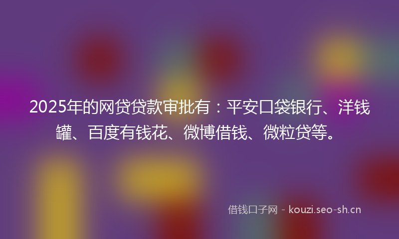 2025年的网贷贷款审批有：平安口袋银行、洋钱罐、百度有钱花、微博借钱、微粒贷等。