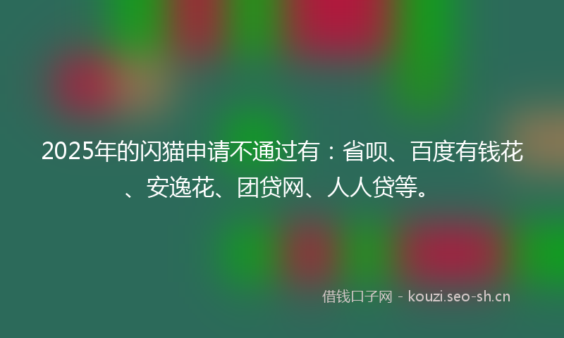 2025年的闪猫申请不通过有：省呗、百度有钱花、安逸花、团贷网、人人贷等。