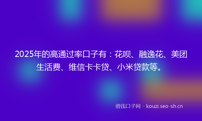 2025年的高通过率口子有：花呗、融逸花、美团生活费、维信卡卡贷、小米贷款等。