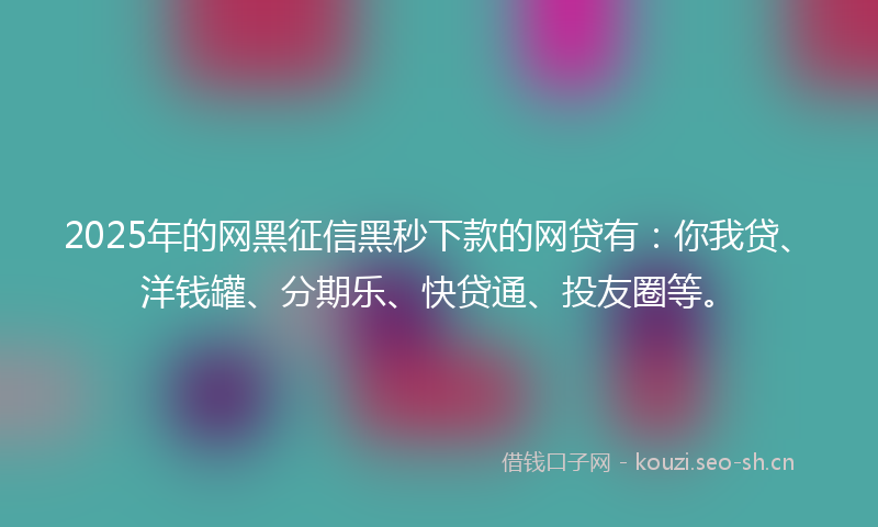 2025年的网黑征信黑秒下款的网贷有：你我贷、洋钱罐、分期乐、快贷通、投友圈等。