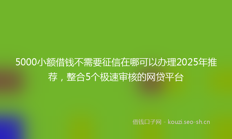 5000小额借钱不需要征信在哪可以办理2025年推荐，整合5个极速审核的网贷平台