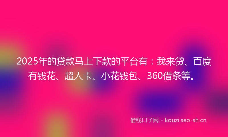 2025年的贷款马上下款的平台有：我来贷、百度有钱花、超人卡、小花钱包、360借条等。