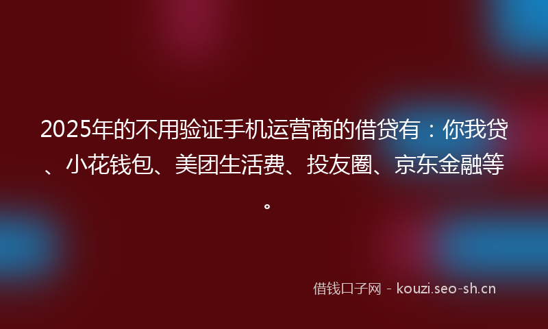 2025年的不用验证手机运营商的借贷有:你我贷、小花钱包、美团生活费、投友圈、京东金融等。